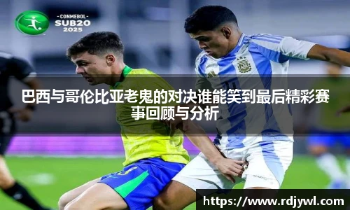 巴西与哥伦比亚老鬼的对决谁能笑到最后精彩赛事回顾与分析