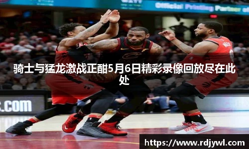 骑士与猛龙激战正酣5月6日精彩录像回放尽在此处