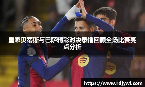 皇家贝蒂斯与巴萨精彩对决录播回顾全场比赛亮点分析