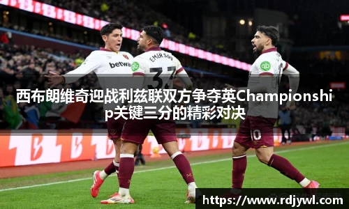 西布朗维奇迎战利兹联双方争夺英Championship关键三分的精彩对决
